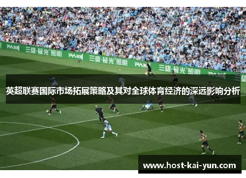 英超联赛国际市场拓展策略及其对全球体育经济的深远影响分析