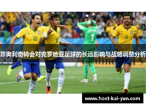 菲奥利奇转会对克罗地亚足球的长远影响与战略调整分析