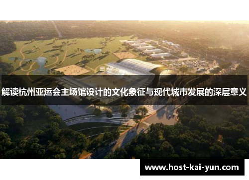 解读杭州亚运会主场馆设计的文化象征与现代城市发展的深层意义 解读杭州亚运会主场馆设计的文化象征与现代城市发展的深层意义