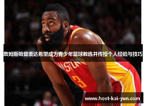 詹姆斯哈登表达希望成为青少年篮球教练并传授个人经验与技巧 詹姆斯哈登表达希望成为青少年篮球教练并传授个人经验与技巧