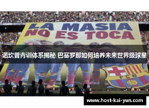 诺坎普青训体系揭秘 巴塞罗那如何培养未来世界级球星