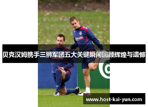 贝克汉姆携手三狮军团五大关键瞬间回顾辉煌与遗憾