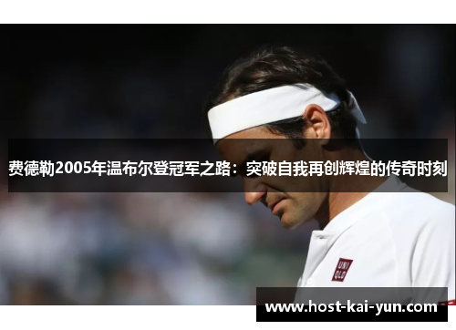 费德勒2005年温布尔登冠军之路：突破自我再创辉煌的传奇时刻