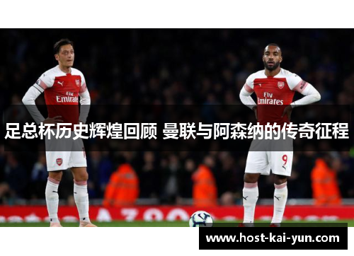 足总杯历史辉煌回顾 曼联与阿森纳的传奇征程