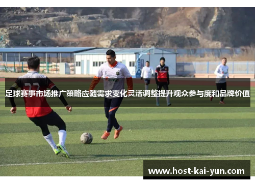 足球赛事市场推广策略应随需求变化灵活调整提升观众参与度和品牌价值