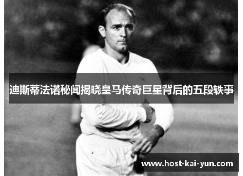 迪斯蒂法诺秘闻揭晓皇马传奇巨星背后的五段轶事