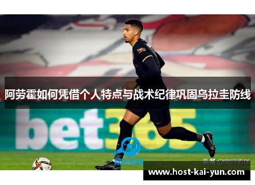 阿劳霍如何凭借个人特点与战术纪律巩固乌拉圭防线 阿劳霍如何凭借个人特点与战术纪律巩固乌拉圭防线