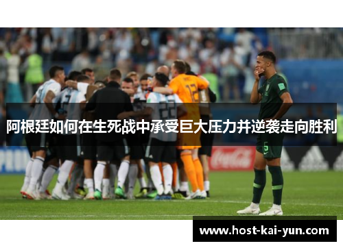 阿根廷如何在生死战中承受巨大压力并逆袭走向胜利 阿根廷如何在生死战中承受巨大压力并逆袭走向胜利