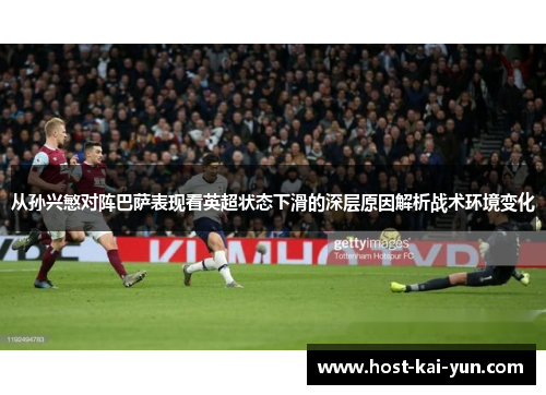 从孙兴慜对阵巴萨表现看英超状态下滑的深层原因解析战术环境变化