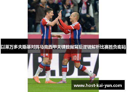 以莱万多夫斯基对阵马竞西甲关键数据背后逻辑解析比赛胜负密码 以莱万多夫斯基对阵马竞西甲关键数据背后逻辑解析比赛胜负密码