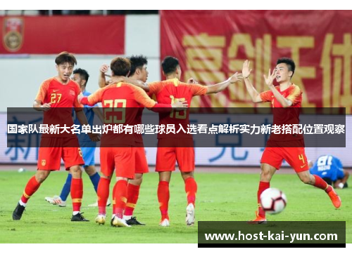 国家队最新大名单出炉都有哪些球员入选看点解析实力新老搭配位置观察 国家队最新大名单出炉都有哪些球员入选看点解析实力新老搭配位置观察