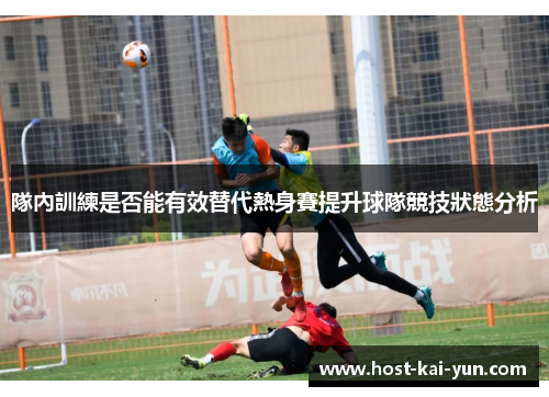 隊內訓練是否能有效替代熱身賽提升球隊競技狀態分析 隊內訓練是否能有效替代熱身賽提升球隊競技狀態分析