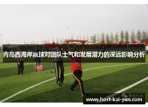 青岛西海岸赢球对团队士气和发展潜力的深远影响分析