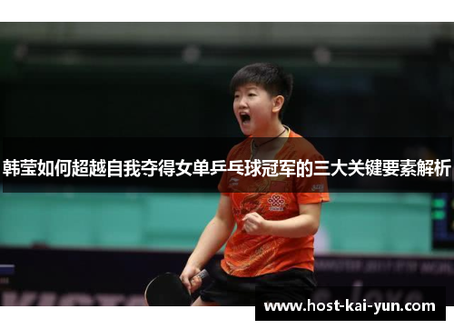韩莹如何超越自我夺得女单乒乓球冠军的三大关键要素解析 韩莹如何超越自我夺得女单乒乓球冠军的三大关键要素解析
