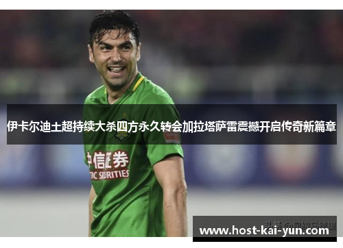 伊卡尔迪土超持续大杀四方永久转会加拉塔萨雷震撼开启传奇新篇章