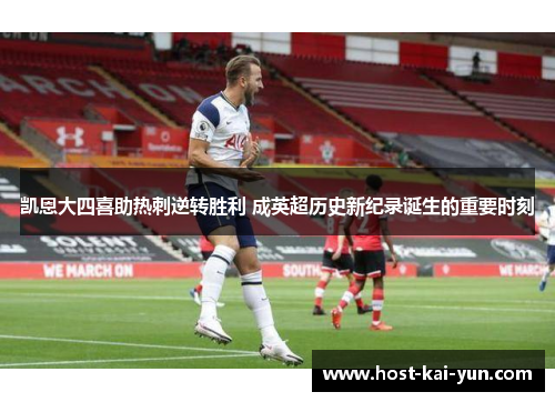 凯恩大四喜助热刺逆转胜利 成英超历史新纪录诞生的重要时刻