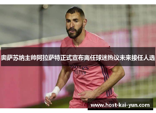 奥萨苏纳主帅阿拉萨特正式宣布离任球迷热议未来接任人选 奥萨苏纳主帅阿拉萨特正式宣布离任球迷热议未来接任人选