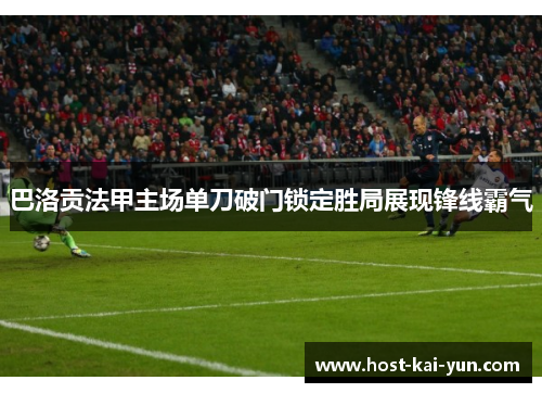 巴洛贡法甲主场单刀破门锁定胜局展现锋线霸气
