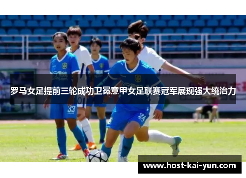 罗马女足提前三轮成功卫冕意甲女足联赛冠军展现强大统治力 罗马女足提前三轮成功卫冕意甲女足联赛冠军展现强大统治力